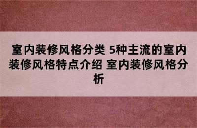 室内装修风格分类 5种主流的室内装修风格特点介绍 室内装修风格分析